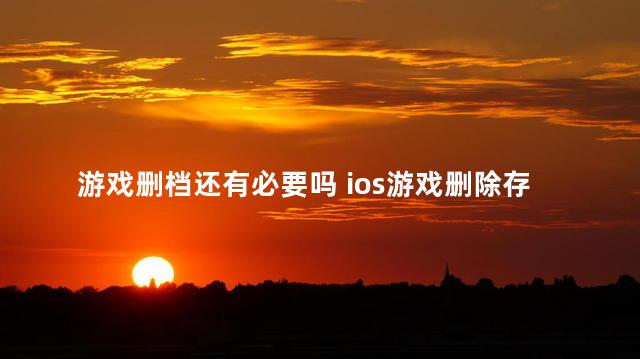 游戏删档还有必要吗 ios游戏删除存档还在吗